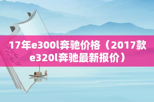 17年e300l奔驰价格（2017款e320l奔驰最新报价）