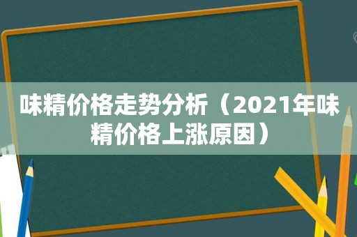 味精价格走势分析（2021年味精价格上涨原因）