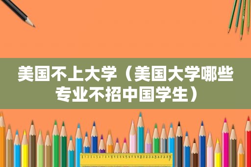 美国不上大学（美国大学哪些专业不招中国学生）