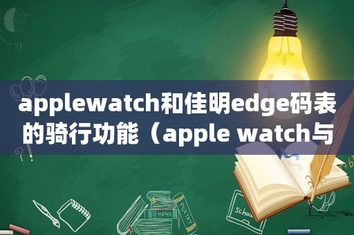 applewatch和佳明edge码表的骑行功能（apple watch与佳明手表）