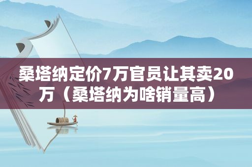 桑塔纳定价7万官员让其卖20万（桑塔纳为啥销量高）