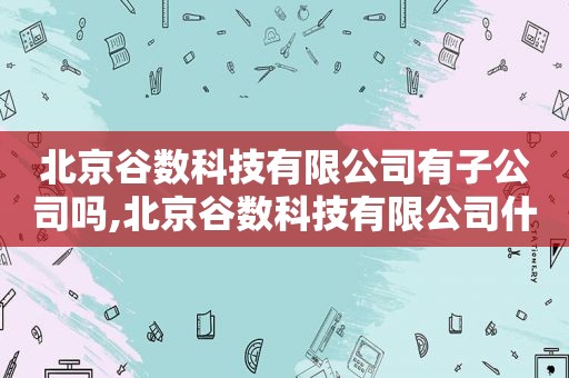 北京谷数科技有限公司有子公司吗,北京谷数科技有限公司什么时候上市