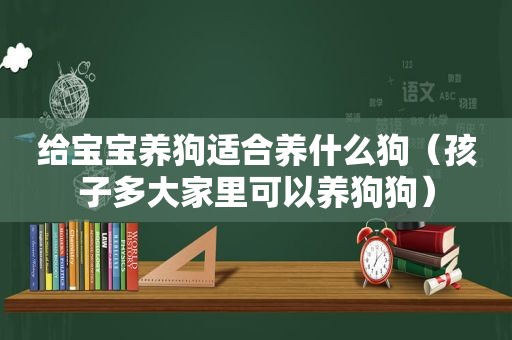 给宝宝养狗适合养什么狗（孩子多大家里可以养狗狗）