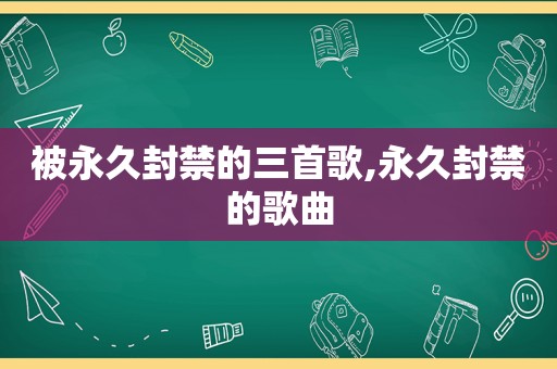 被永久封禁的三首歌,永久封禁的歌曲