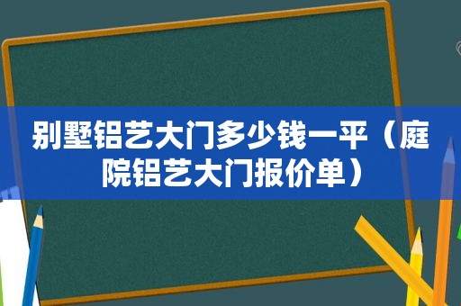 别墅铝艺大门多少钱一平（庭院铝艺大门报价单）