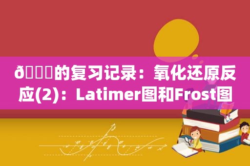 🐟的复习记录：氧化还原反应(2)：Latimer图和Frost图