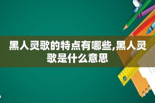 黑人灵歌的特点有哪些,黑人灵歌是什么意思