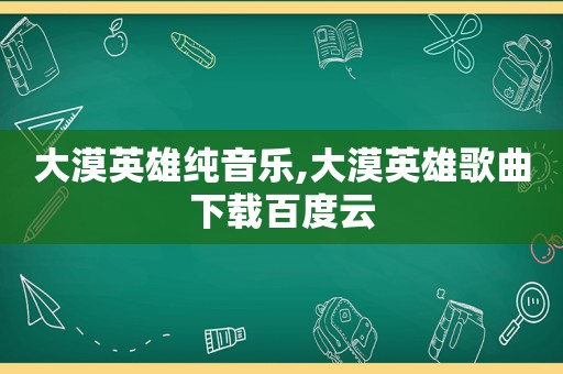 大漠英雄纯音乐,大漠英雄歌曲下载百度云