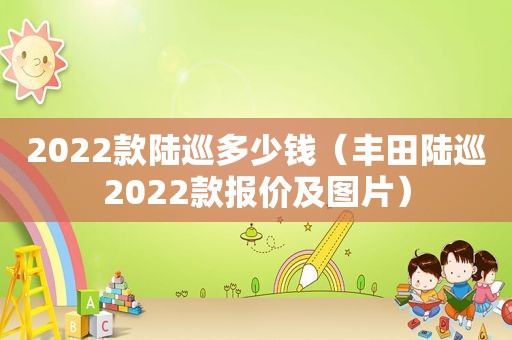 2022款陆巡多少钱（丰田陆巡2022款报价及图片）