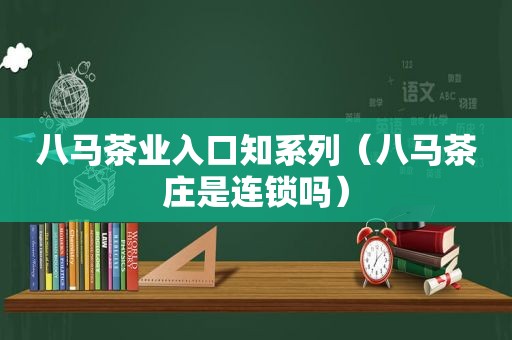 八马茶业入口知系列（八马茶庄是连锁吗）