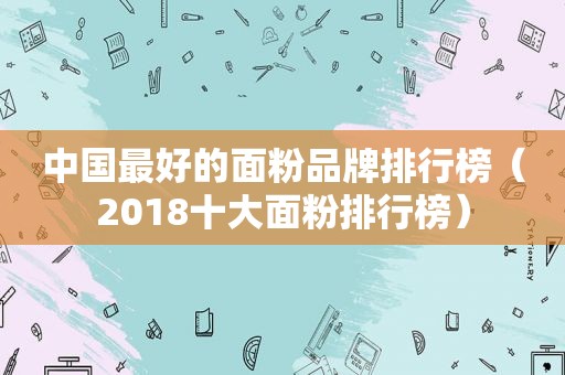 中国最好的面粉品牌排行榜（2018十大面粉排行榜）