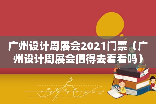 广州设计周展会2021门票（广州设计周展会值得去看看吗）