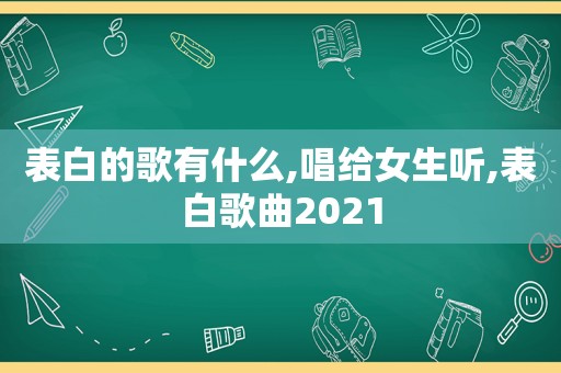 表白的歌有什么,唱给女生听,表白歌曲2021