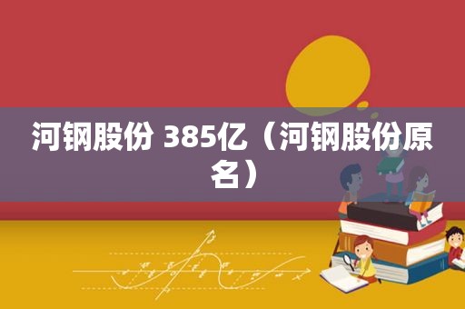 河钢股份 385亿（河钢股份原名）