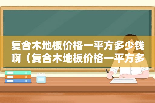 复合木地板价格一平方多少钱啊（复合木地板价格一平方多少钱一块）