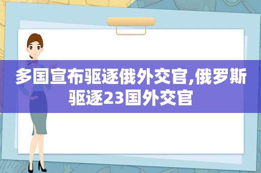 多国宣布驱逐俄外交官,俄罗斯驱逐23国外交官