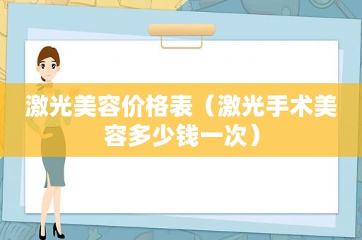 激光美容价格表（激光手术美容多少钱一次）