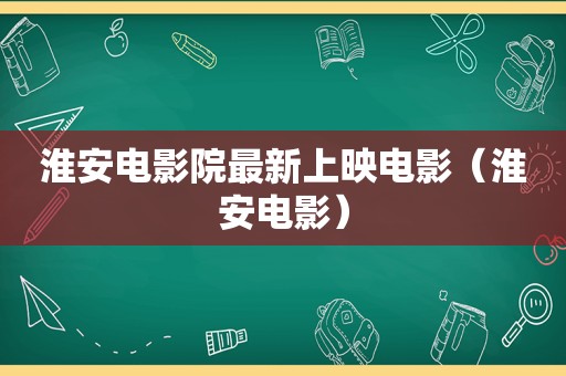 淮安电影院最新上映电影（淮安电影）