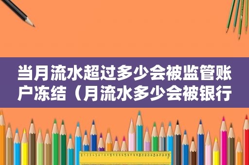 当月流水超过多少会被监管账户冻结（月流水多少会被银行监控）