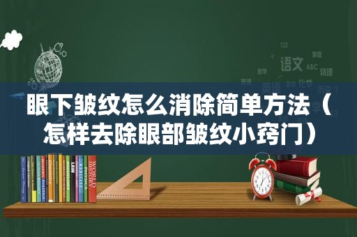 眼下皱纹怎么消除简单方法（怎样去除眼部皱纹小窍门）