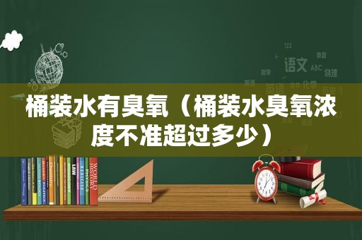 桶装水有臭氧（桶装水臭氧浓度不准超过多少）