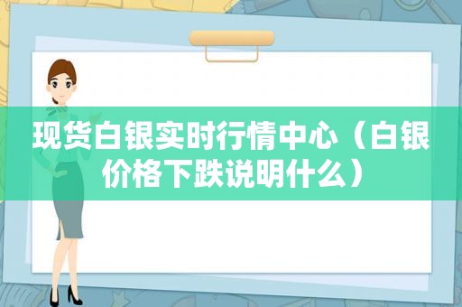 现货白银实时行情中心（白银价格下跌说明什么）