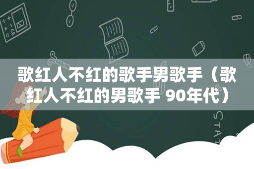 歌红人不红的歌手男歌手（歌红人不红的男歌手 90年代）