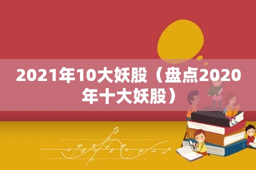 2021年10大妖股（盘点2020年十大妖股）