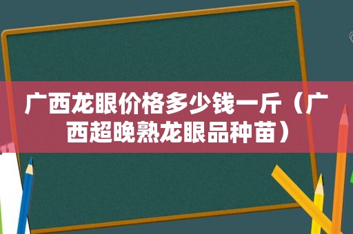 广西龙眼价格多少钱一斤（广西超晚熟龙眼品种苗）