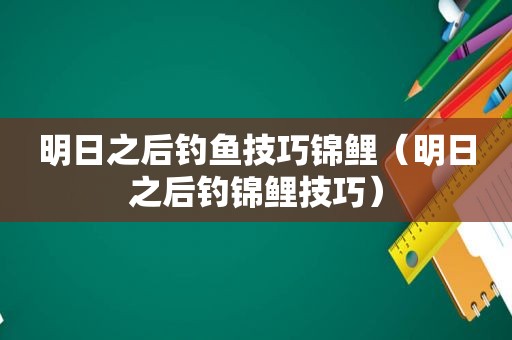 明日之后钓鱼技巧锦鲤（明日之后钓锦鲤技巧）