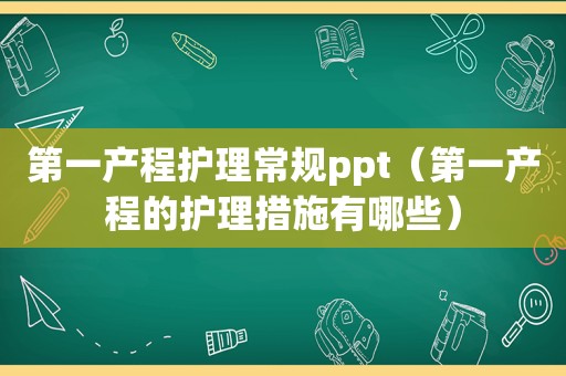 第一产程护理常规ppt（第一产程的护理措施有哪些）