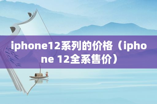 iphone12系列的价格（iphone 12全系售价）