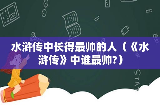 水浒传中长得最帅的人（《水浒传》中谁最帅?）