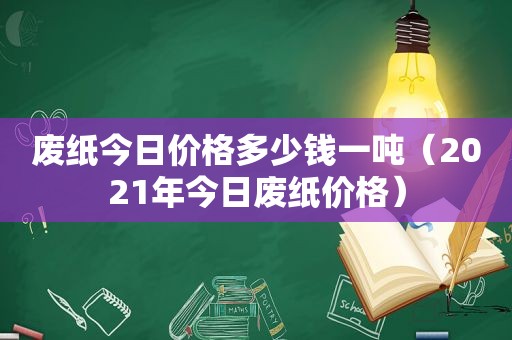 废纸今日价格多少钱一吨（2021年今日废纸价格）