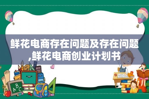 鲜花电商存在问题及存在问题,鲜花电商创业计划书