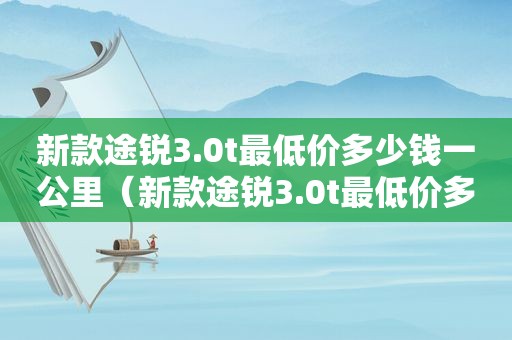 新款途锐3.0t最低价多少钱一公里（新款途锐3.0t最低价多少钱一台）