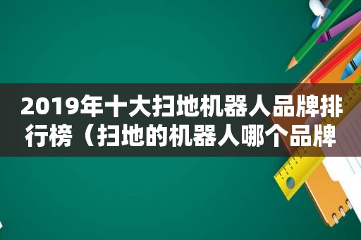 2019年十大扫地机器人品牌排行榜（扫地的机器人哪个品牌最好）