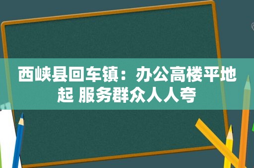 西峡县回车镇：办公高楼平地起 服务群众人人夸