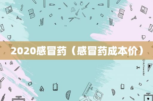 2020感冒药（感冒药成本价）