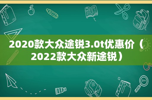 2020款大众途锐3.0t优惠价（2022款大众新途锐）