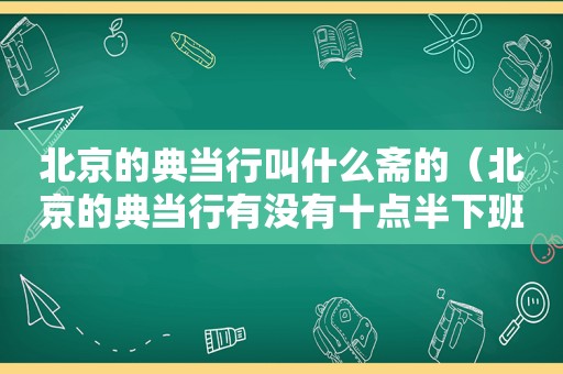 北京的典当行叫什么斋的（北京的典当行有没有十点半下班的工作）