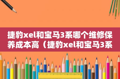 捷豹xel和宝马3系哪个维修保养成本高（捷豹xel和宝马3系哪个隔音好）