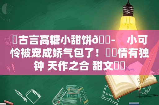 �古言高糖小甜饼💭    小可怜被宠成娇气包了！▪️情有独钟 天作之合 甜文▫️