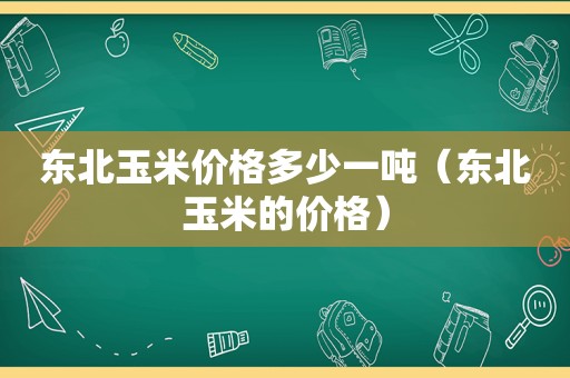 东北玉米价格多少一吨（东北玉米的价格）