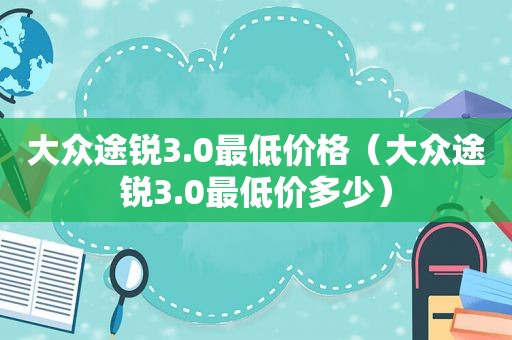 大众途锐3.0最低价格（大众途锐3.0最低价多少）