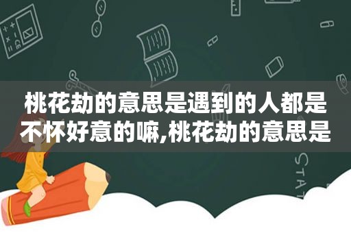 桃花劫的意思是遇到的人都是不怀好意的嘛,桃花劫的意思是爱而不得吗