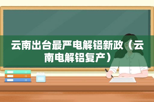 云南出台最严电解铝新政（云南电解铝复产）