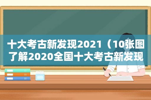 十大考古新发现2021（10张图了解2020全国十大考古新发现）