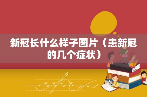 新冠长什么样子图片（患新冠的几个症状）