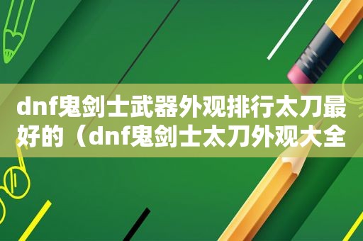 dnf鬼剑士武器外观排行太刀最好的（dnf鬼剑士太刀外观大全）